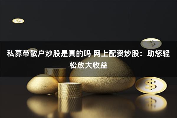 私募带散户炒股是真的吗 网上配资炒股：助您轻松放大收益