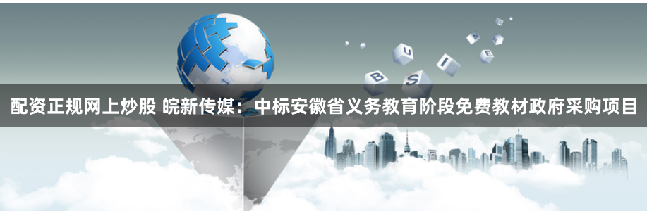 配资正规网上炒股 皖新传媒：中标安徽省义务教育阶段免费教材政府采购项目
