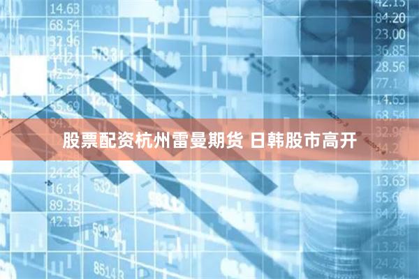 股票配资杭州雷曼期货 日韩股市高开