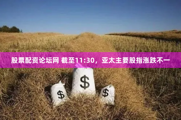 股票配资论坛网 截至11:30，亚太主要股指涨跌不一