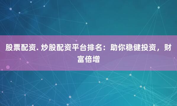 股票配资. 炒股配资平台排名：助你稳健投资，财富倍增