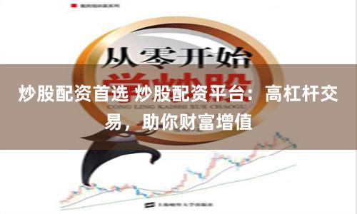 炒股配资首选 炒股配资平台：高杠杆交易，助你财富增值