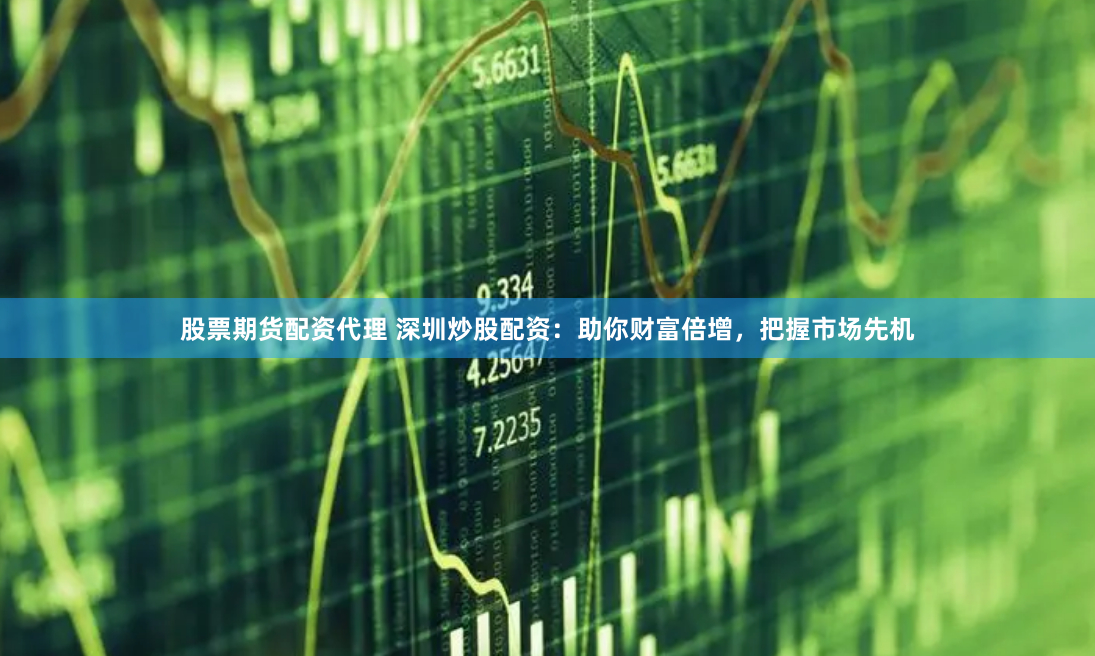 股票期货配资代理 深圳炒股配资：助你财富倍增，把握市场先机