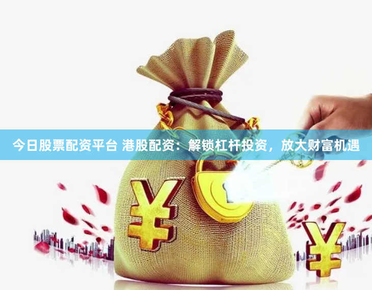 今日股票配资平台 港股配资：解锁杠杆投资，放大财富机遇