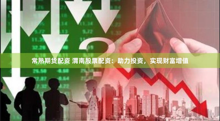 常熟期货配资 渭南股票配资：助力投资，实现财富增值