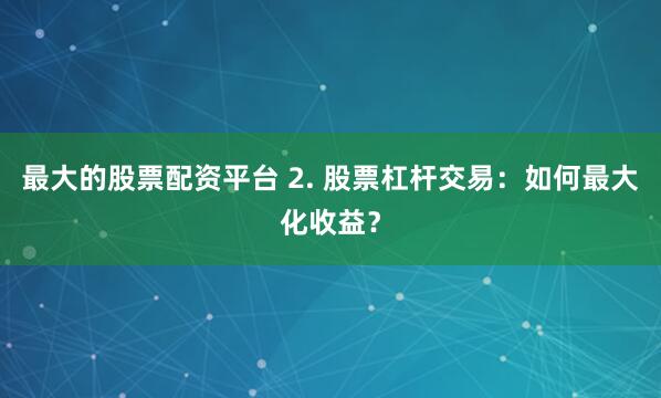 最大的股票配资平台 2. 股票杠杆交易：如何最大化收益？