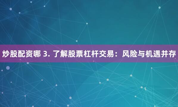 炒股配资哪 3. 了解股票杠杆交易：风险与机遇并存