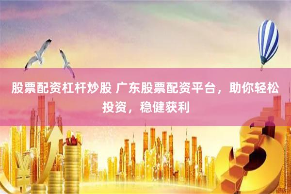 股票配资杠杆炒股 广东股票配资平台，助你轻松投资，稳健获利