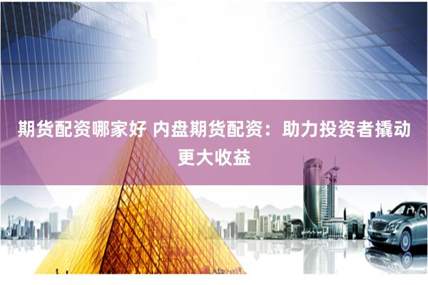 期货配资哪家好 内盘期货配资：助力投资者撬动更大收益