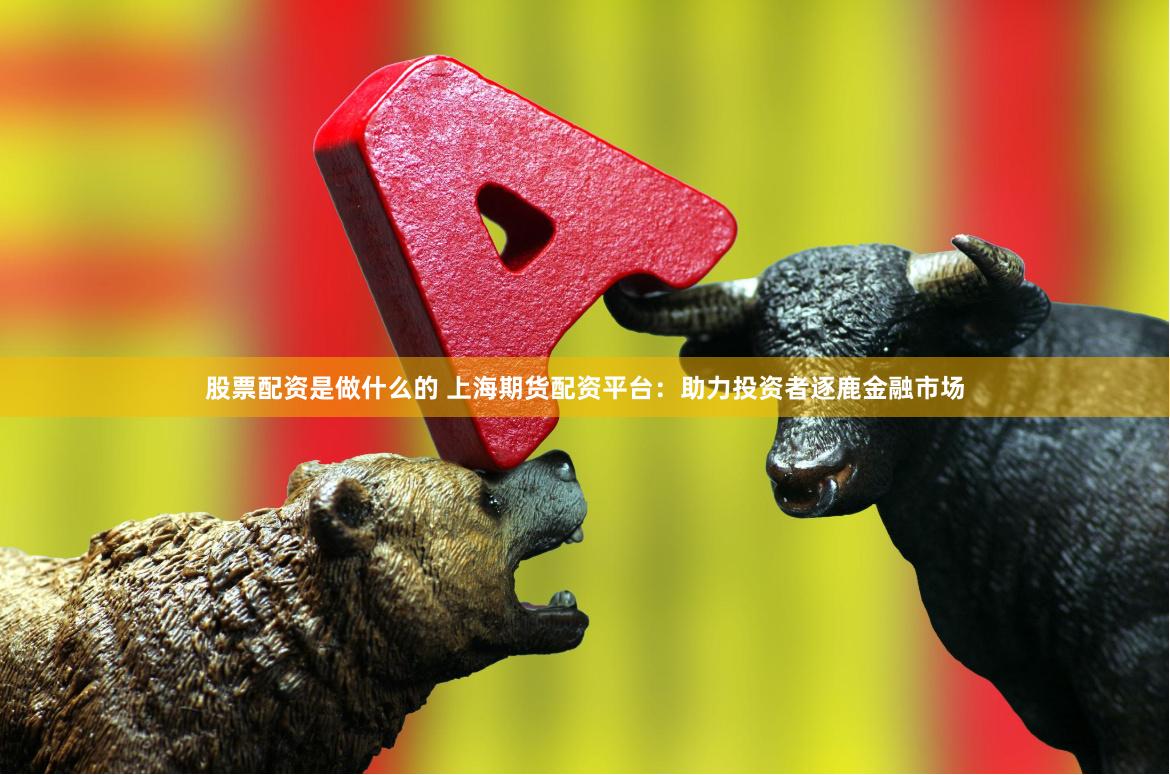 股票配资是做什么的 上海期货配资平台：助力投资者逐鹿金融市场