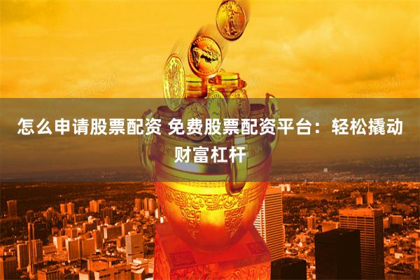 怎么申请股票配资 免费股票配资平台：轻松撬动财富杠杆
