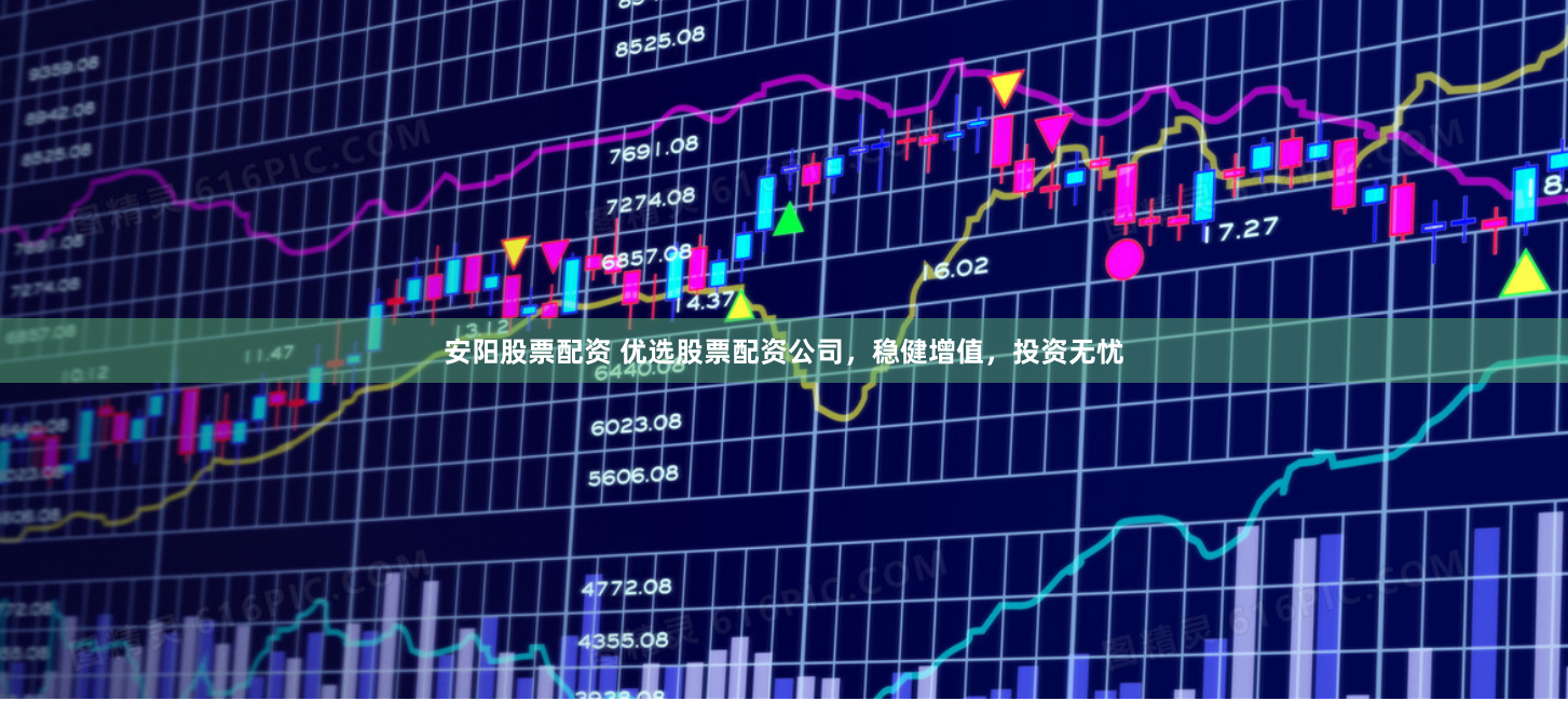 安阳股票配资 优选股票配资公司，稳健增值，投资无忧