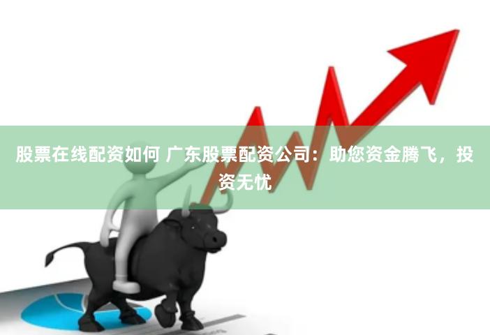 股票在线配资如何 广东股票配资公司：助您资金腾飞，投资无忧