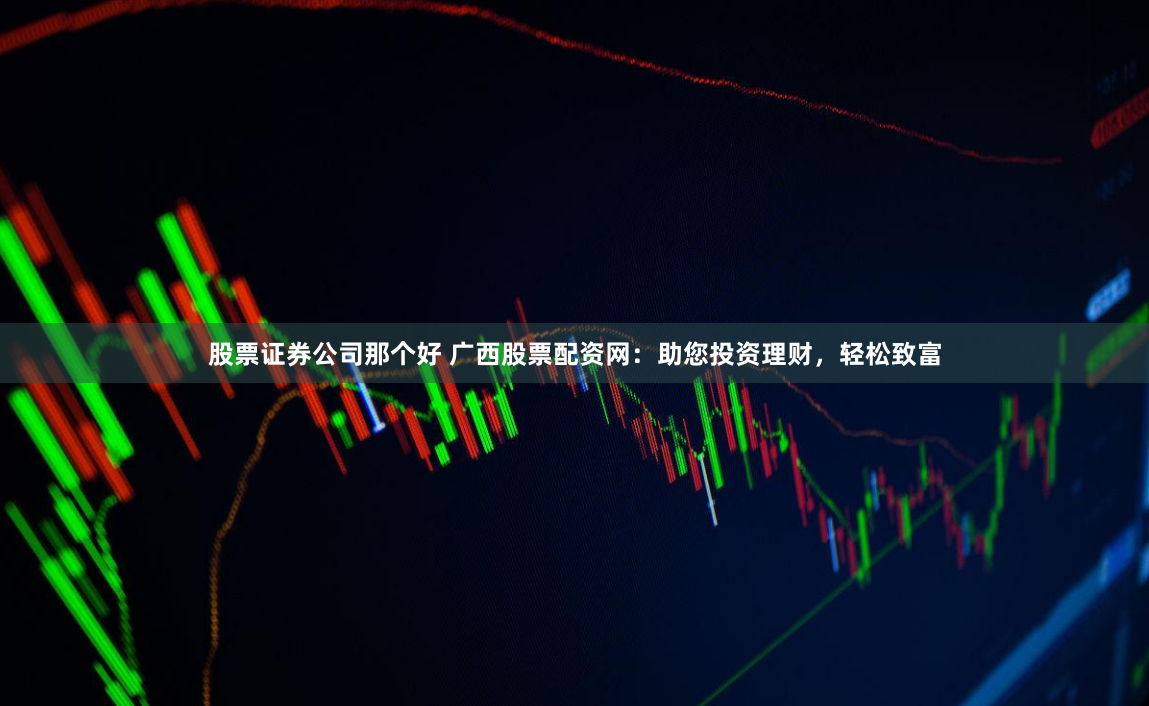 股票证券公司那个好 广西股票配资网：助您投资理财，轻松致富