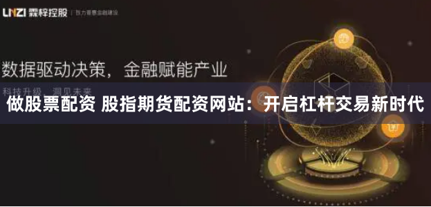 做股票配资 股指期货配资网站：开启杠杆交易新时代