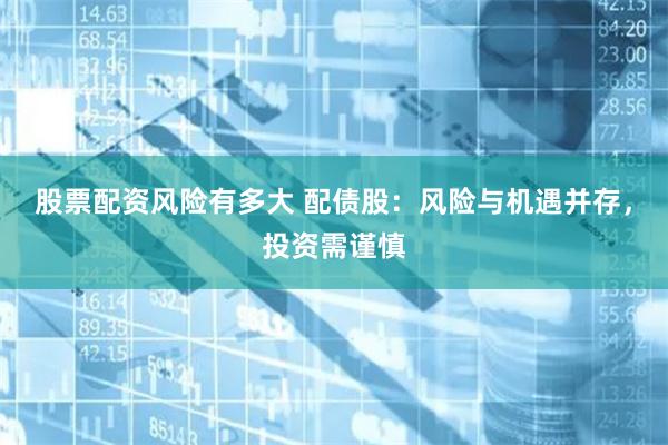 股票配资风险有多大 配债股：风险与机遇并存，投资需谨慎