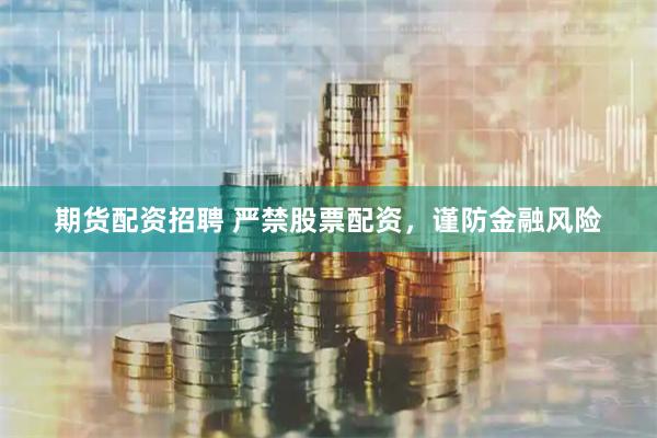 期货配资招聘 严禁股票配资，谨防金融风险