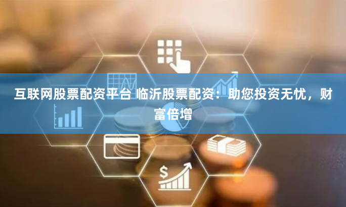 互联网股票配资平台 临沂股票配资：助您投资无忧，财富倍增