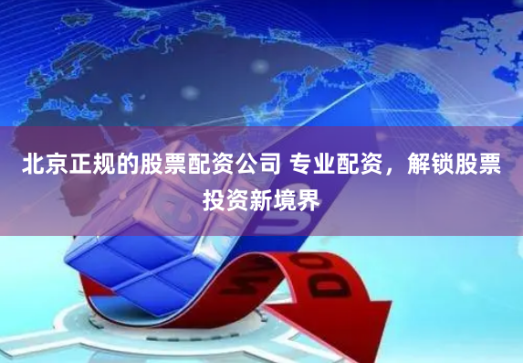 北京正规的股票配资公司 专业配资，解锁股票投资新境界