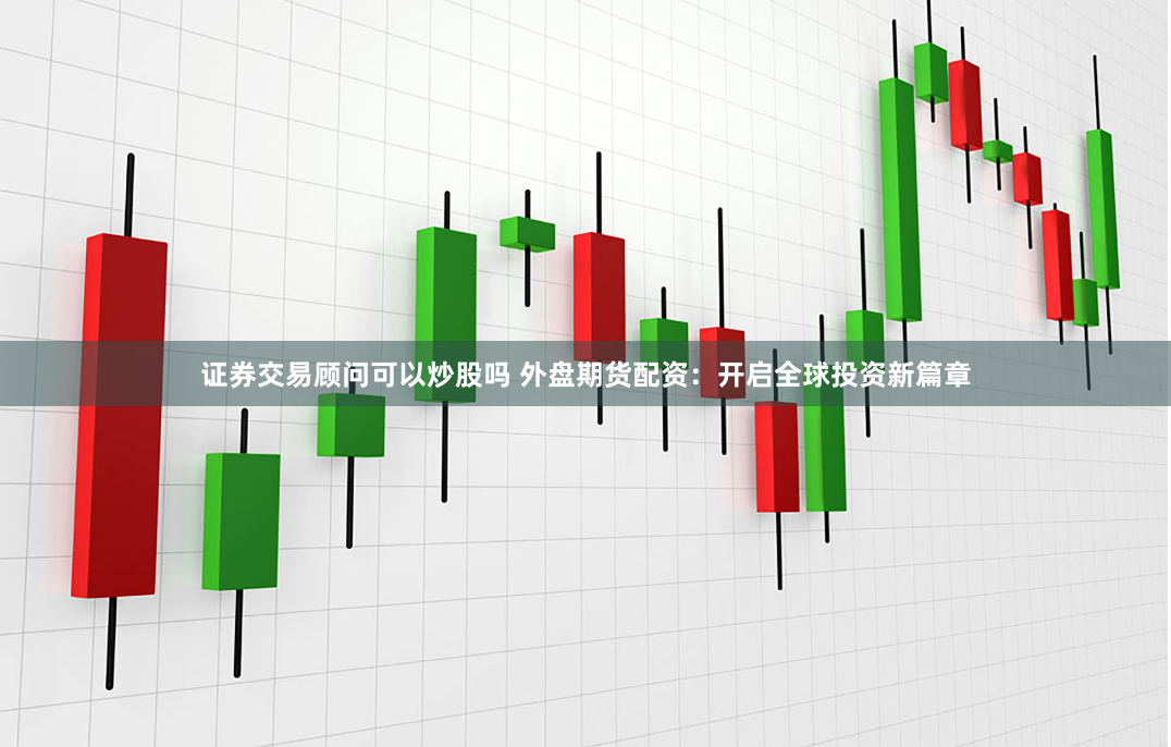 证券交易顾问可以炒股吗 外盘期货配资：开启全球投资新篇章