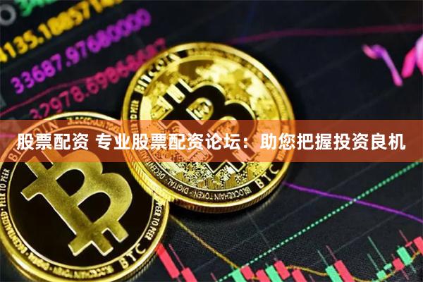 股票配资 专业股票配资论坛：助您把握投资良机