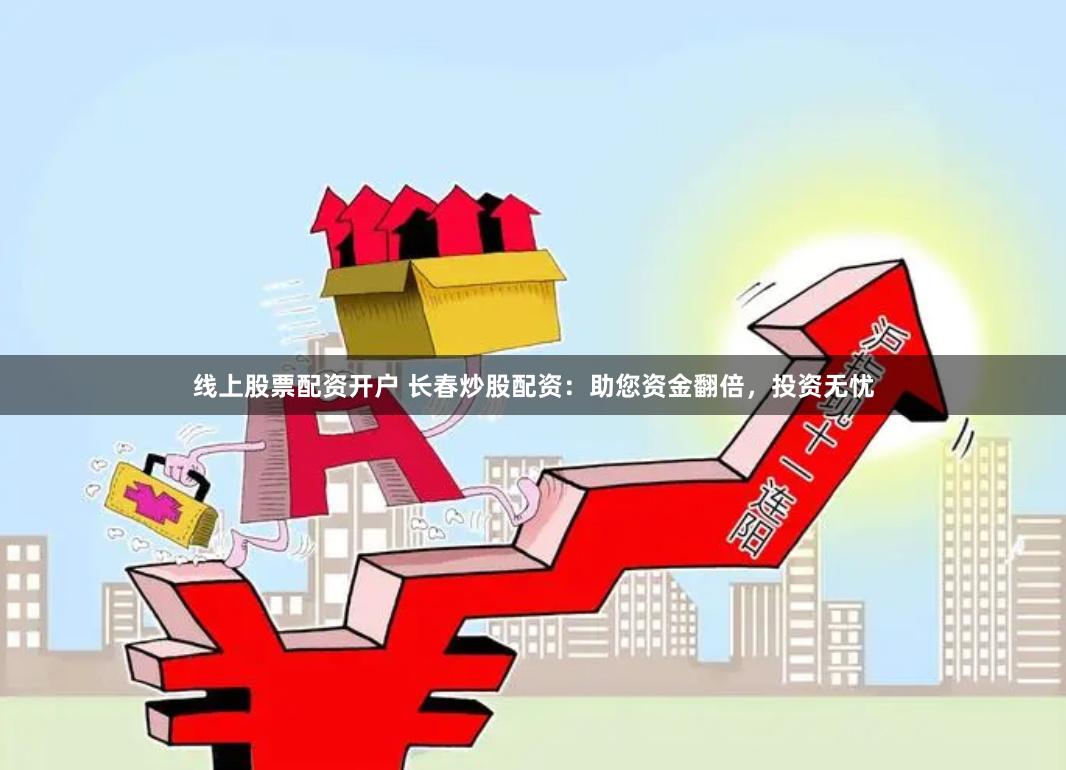 线上股票配资开户 长春炒股配资：助您资金翻倍，投资无忧
