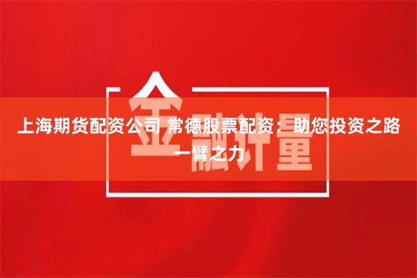 上海期货配资公司 常德股票配资：助您投资之路一臂之力