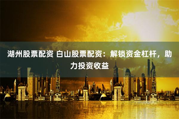 湖州股票配资 白山股票配资：解锁资金杠杆，助力投资收益