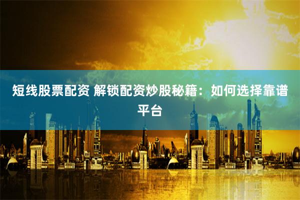 短线股票配资 解锁配资炒股秘籍：如何选择靠谱平台