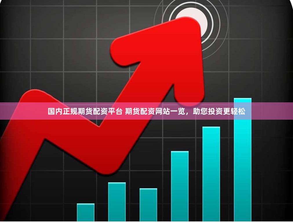 国内正规期货配资平台 期货配资网站一览，助您投资更轻松
