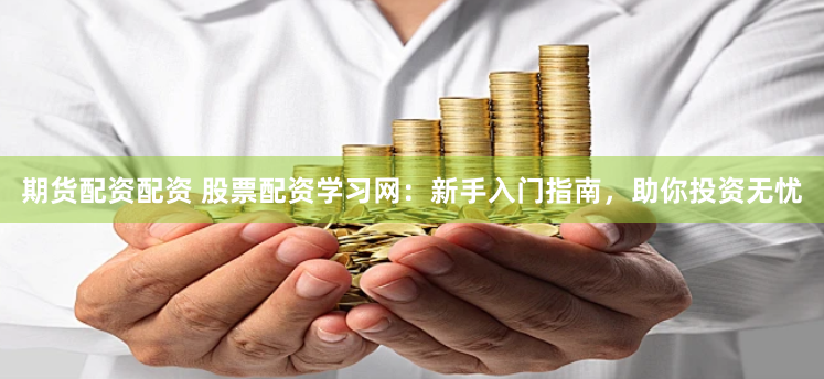 期货配资配资 股票配资学习网：新手入门指南，助你投资无忧