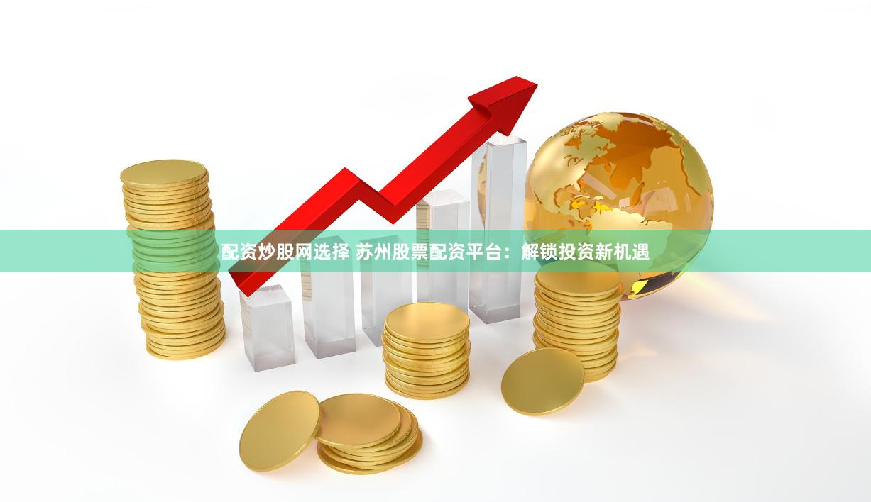 配资炒股网选择 苏州股票配资平台：解锁投资新机遇