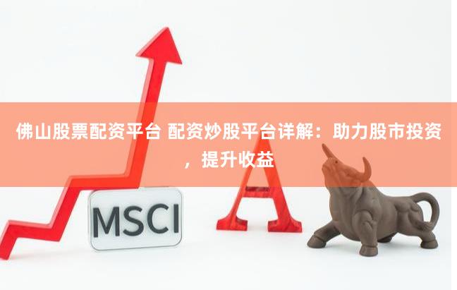 佛山股票配资平台 配资炒股平台详解：助力股市投资，提升收益