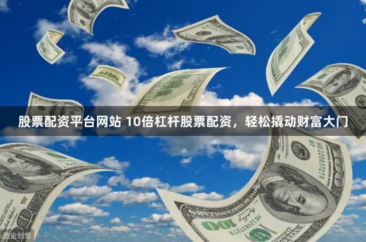股票配资平台网站 10倍杠杆股票配资，轻松撬动财富大门