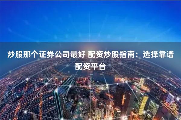 炒股那个证券公司最好 配资炒股指南：选择靠谱配资平台