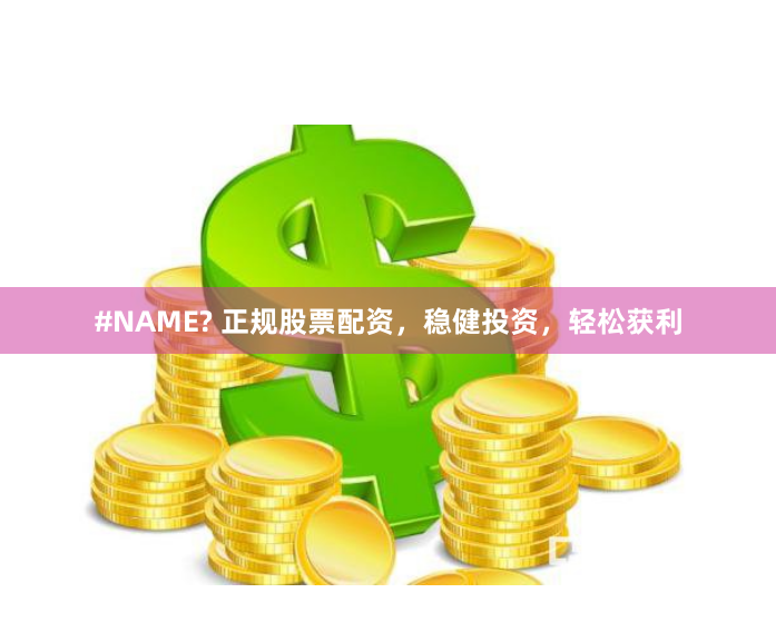 #NAME? 正规股票配资，稳健投资，轻松获利