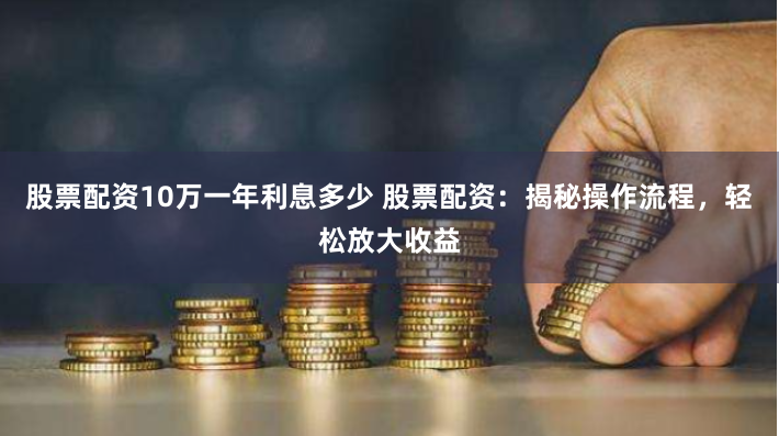 股票配资10万一年利息多少 股票配资：揭秘操作流程，轻松放大收益
