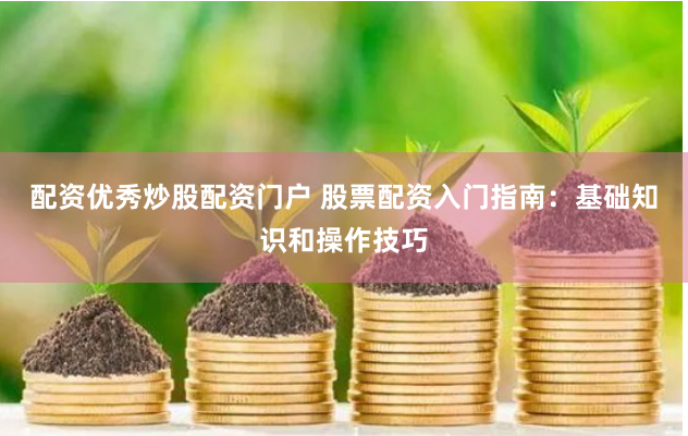 配资优秀炒股配资门户 股票配资入门指南：基础知识和操作技巧