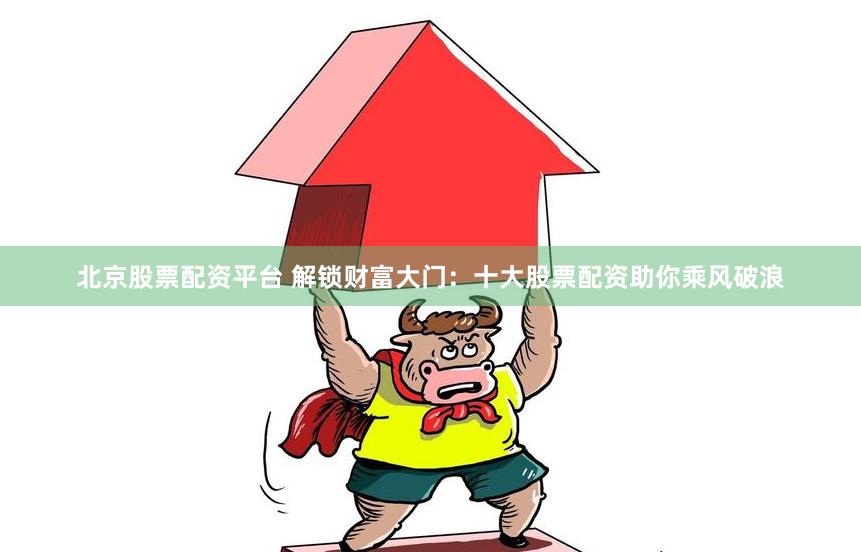 北京股票配资平台 解锁财富大门：十大股票配资助你乘风破浪