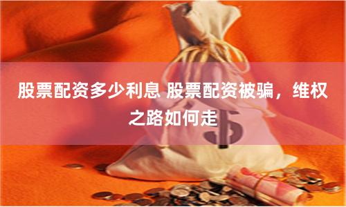 股票配资多少利息 股票配资被骗，维权之路如何走