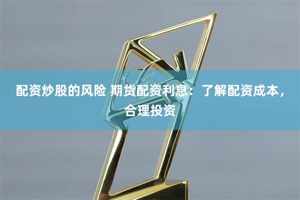 配资炒股的风险 期货配资利息：了解配资成本，合理投资