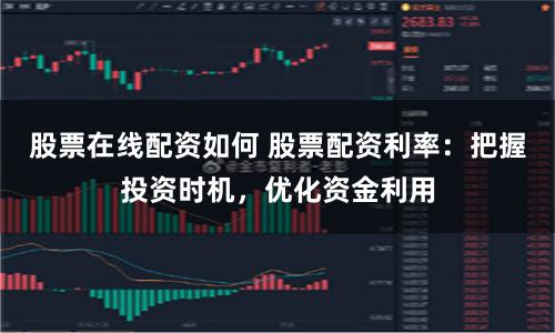 股票在线配资如何 股票配资利率：把握投资时机，优化资金利用