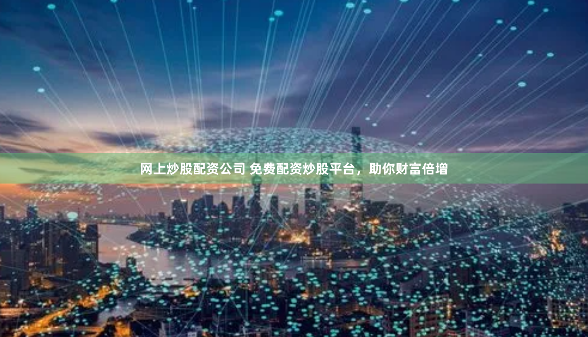 网上炒股配资公司 免费配资炒股平台，助你财富倍增