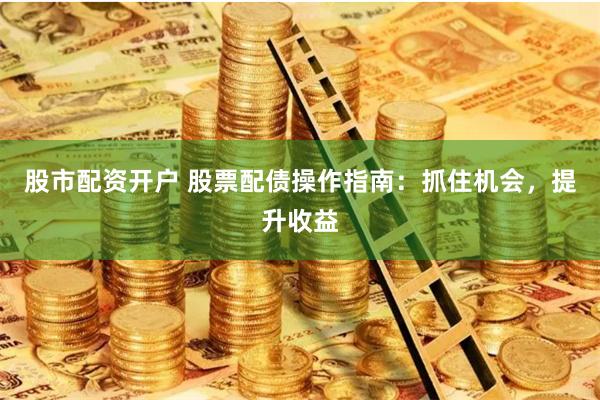 股市配资开户 股票配债操作指南：抓住机会，提升收益