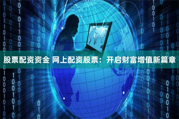 股票配资资金 网上配资股票：开启财富增值新篇章