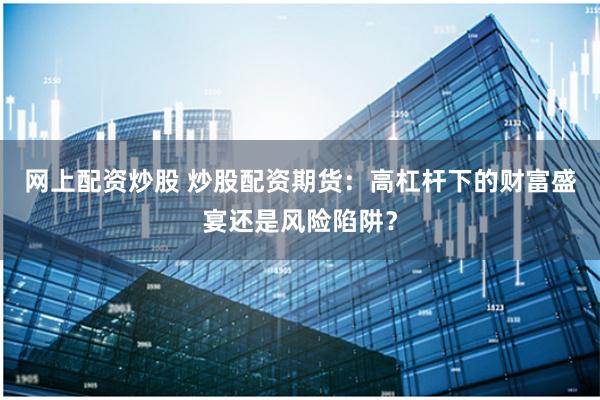 网上配资炒股 炒股配资期货：高杠杆下的财富盛宴还是风险陷阱？