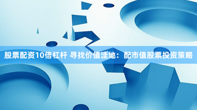 股票配资10倍杠杆 寻找价值洼地：配市值股票投资策略