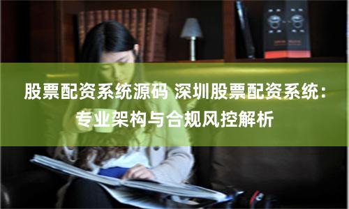 股票配资系统源码 深圳股票配资系统：专业架构与合规风控解析