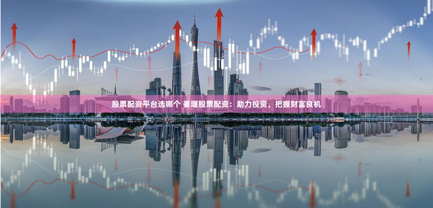 股票配资平台选哪个 姜堰股票配资：助力投资，把握财富良机
