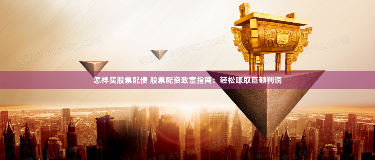 怎样买股票配债 股票配资致富指南：轻松赚取巨额利润